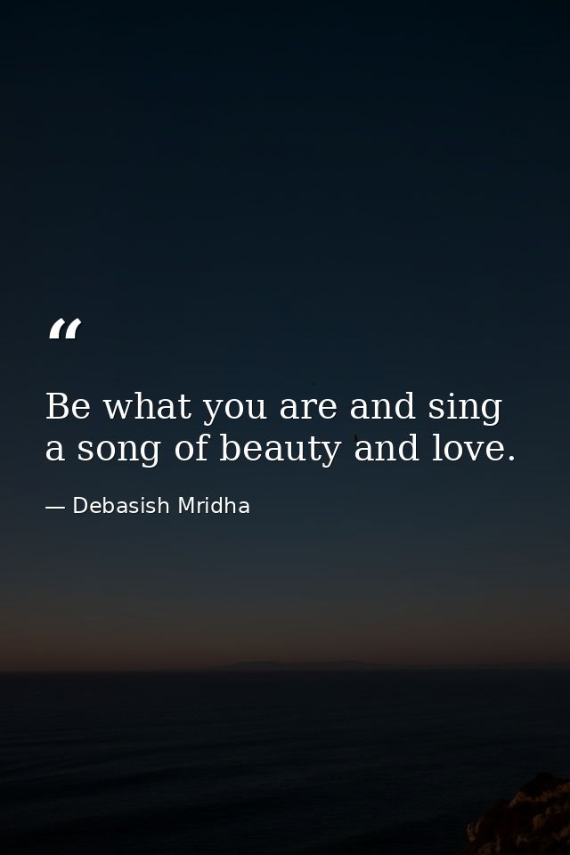 Be what you are and sing a song of beauty and love. — Debasish Mridha