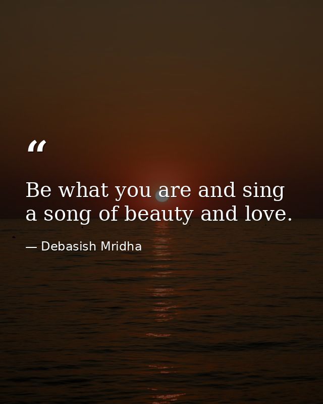 Be what you are and sing a song of beauty and love. — Debasish Mridha