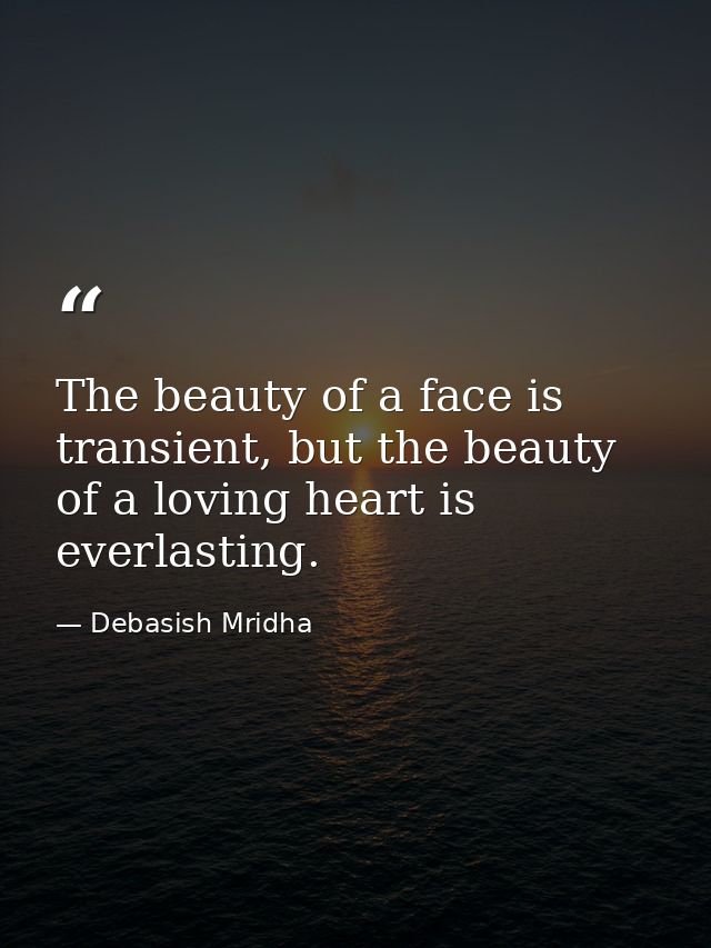 The beauty of a face is transient, but the beauty of a loving heart is everlasting. — Debasish Mridha