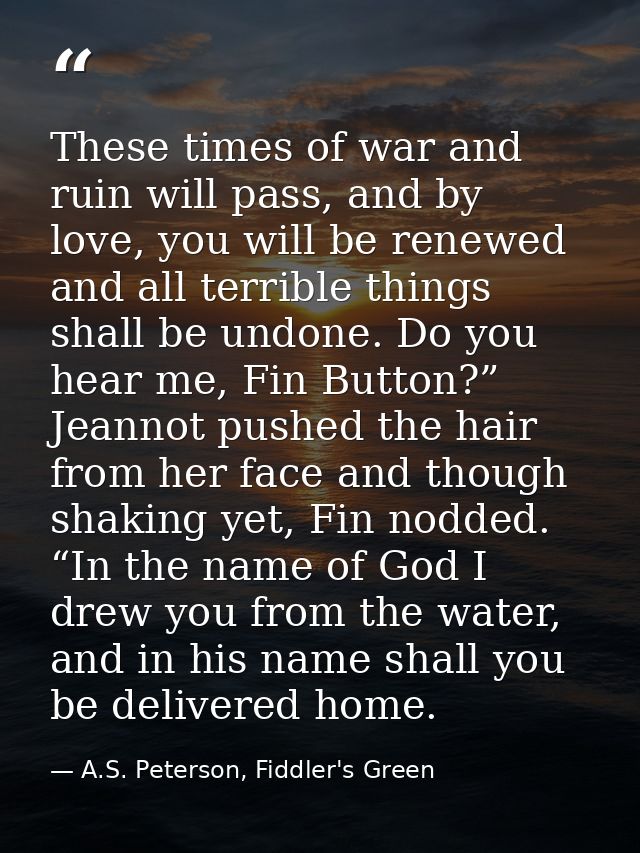 These times of war and ruin will pass, and by love, you will be renewed and all terrible things shall be undone. Do you  — A.S. Peterson, Fiddler's Green