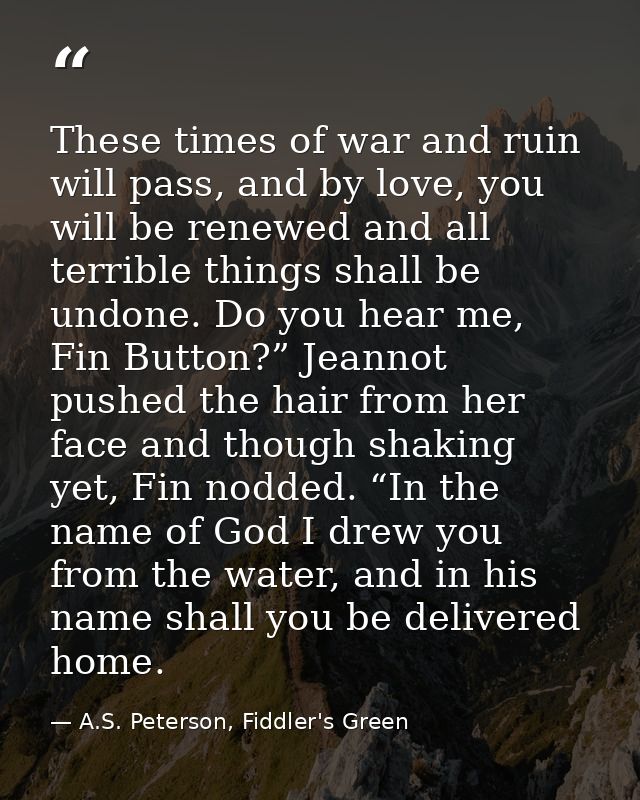 These times of war and ruin will pass, and by love, you will be renewed and all terrible things shall be undone. Do you  — A.S. Peterson, Fiddler's Green