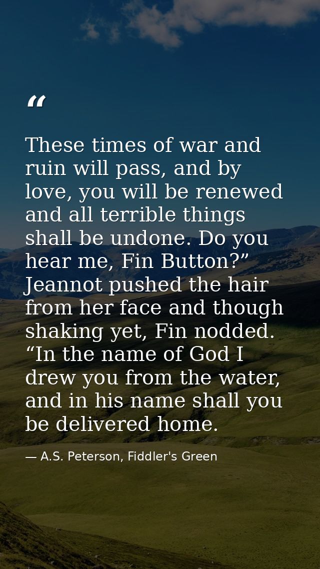 These times of war and ruin will pass, and by love, you will be renewed and all terrible things shall be undone. Do you  — A.S. Peterson, Fiddler's Green