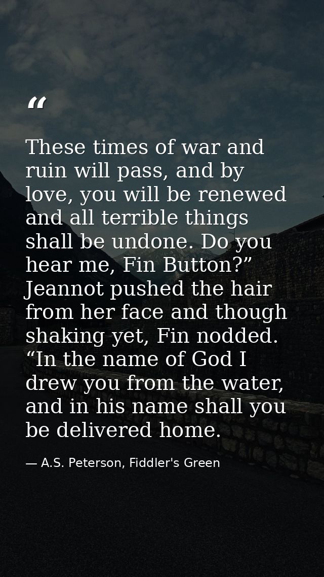 These times of war and ruin will pass, and by love, you will be renewed and all terrible things shall be undone. Do you  — A.S. Peterson, Fiddler's Green