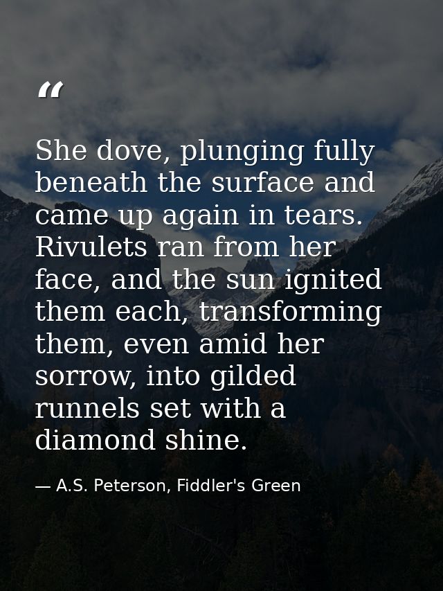 She dove, plunging fully beneath the surface and came up again in tears. Rivulets ran from her face, and the sun ignited — A.S. Peterson, Fiddler's Green