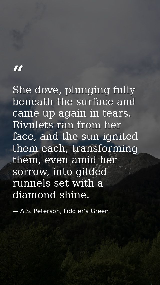 She dove, plunging fully beneath the surface and came up again in tears. Rivulets ran from her face, and the sun ignited — A.S. Peterson, Fiddler's Green