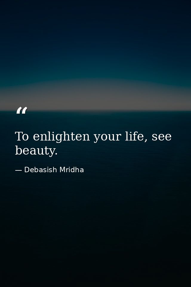 To enlighten your life, see beauty. — Debasish Mridha