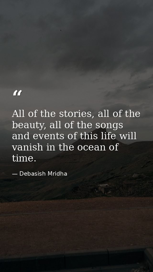 All of the stories, all of the beauty, all of the songs and events of this life will vanish in the ocean of time. — Debasish Mridha