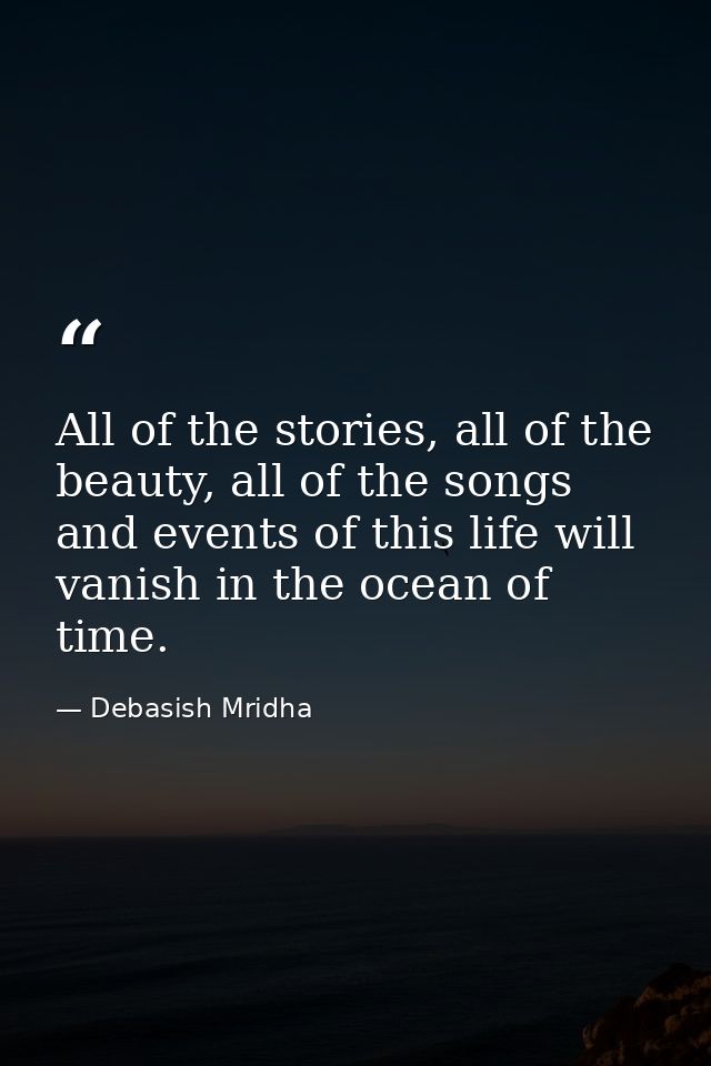 All of the stories, all of the beauty, all of the songs and events of this life will vanish in the ocean of time. — Debasish Mridha