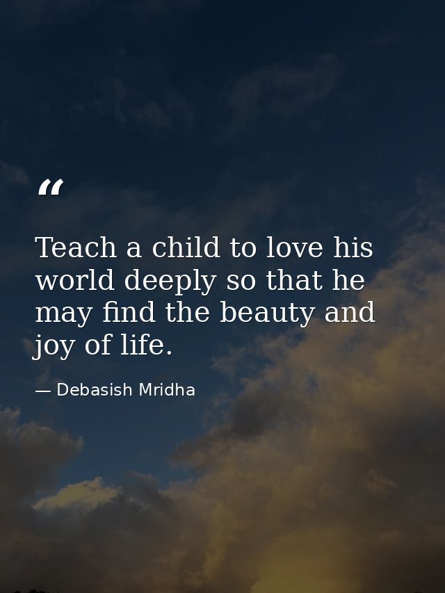 Teach a child to love his world deeply so that he may find the beauty and joy of life. — Debasish Mridha