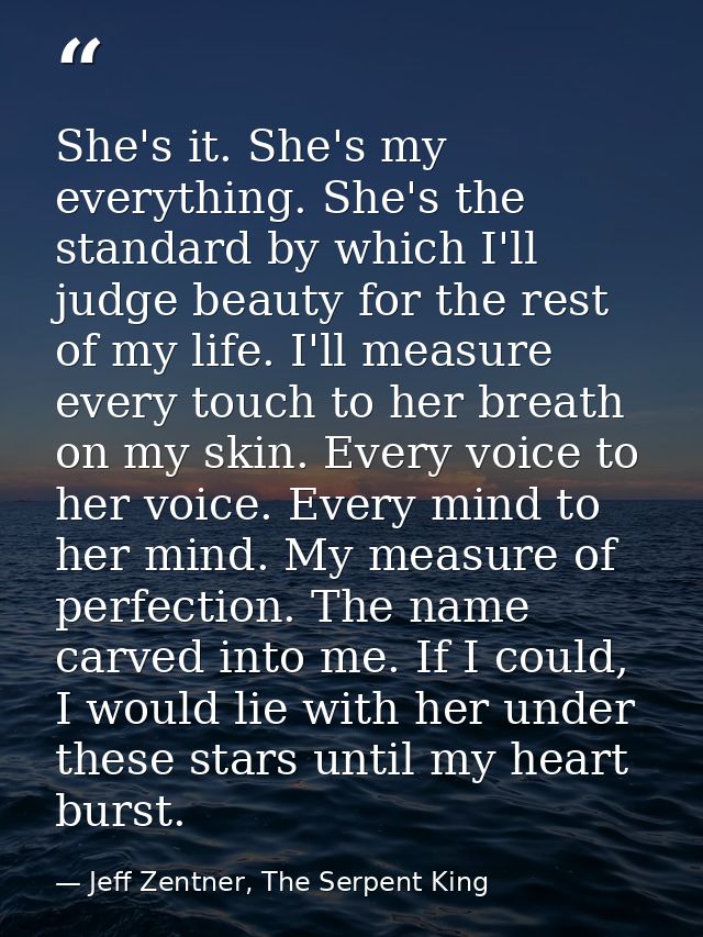She's it. She's my everything. She's the standard by which I'll judge beauty for the rest of my life. I'll measure every — Jeff Zentner, The Serpent King