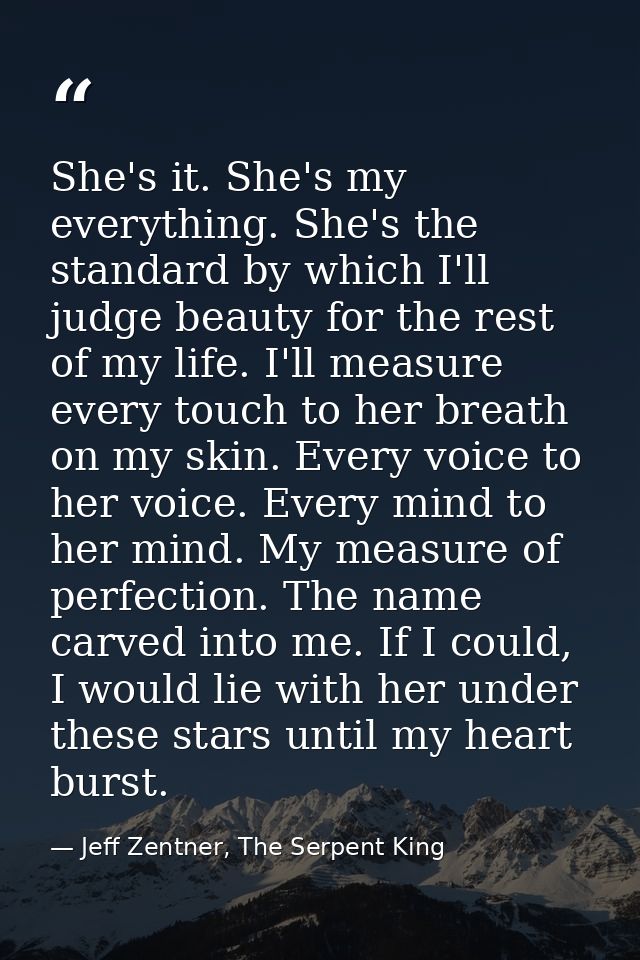 She's it. She's my everything. She's the standard by which I'll judge beauty for the rest of my life. I'll measure every — Jeff Zentner, The Serpent King