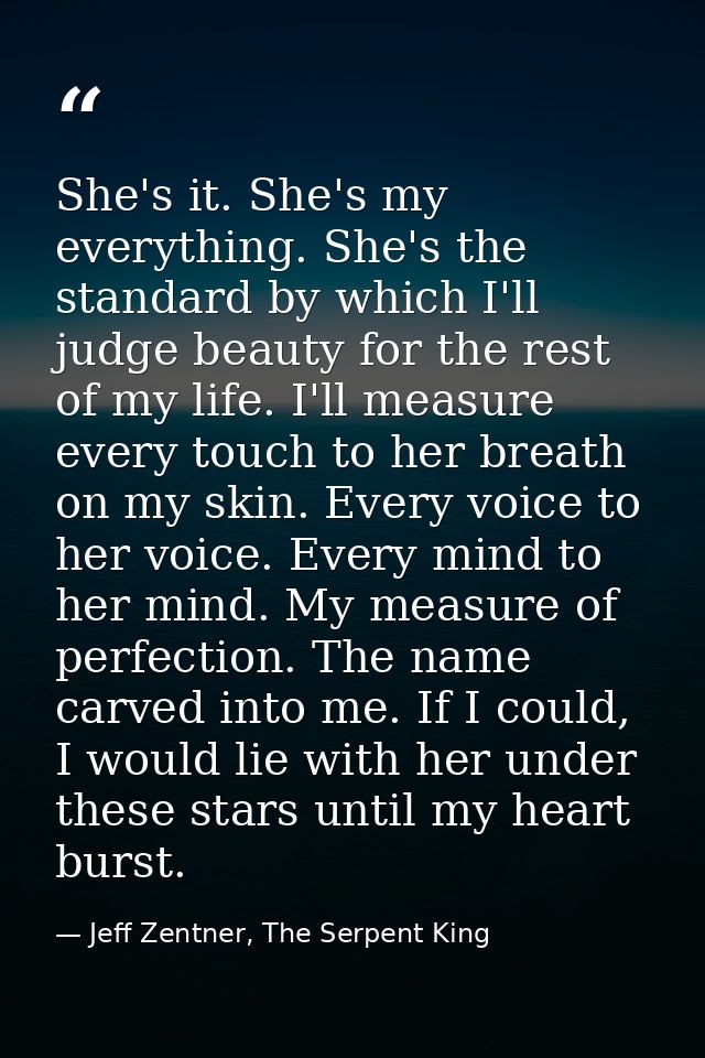 She's it. She's my everything. She's the standard by which I'll judge beauty for the rest of my life. I'll measure every — Jeff Zentner, The Serpent King