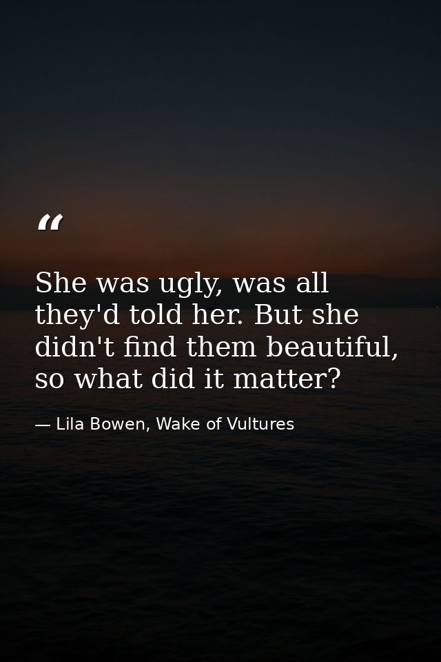 She was ugly, was all they'd told her. But she didn't find them beautiful, so what did it matter? — Lila Bowen, Wake of Vultures