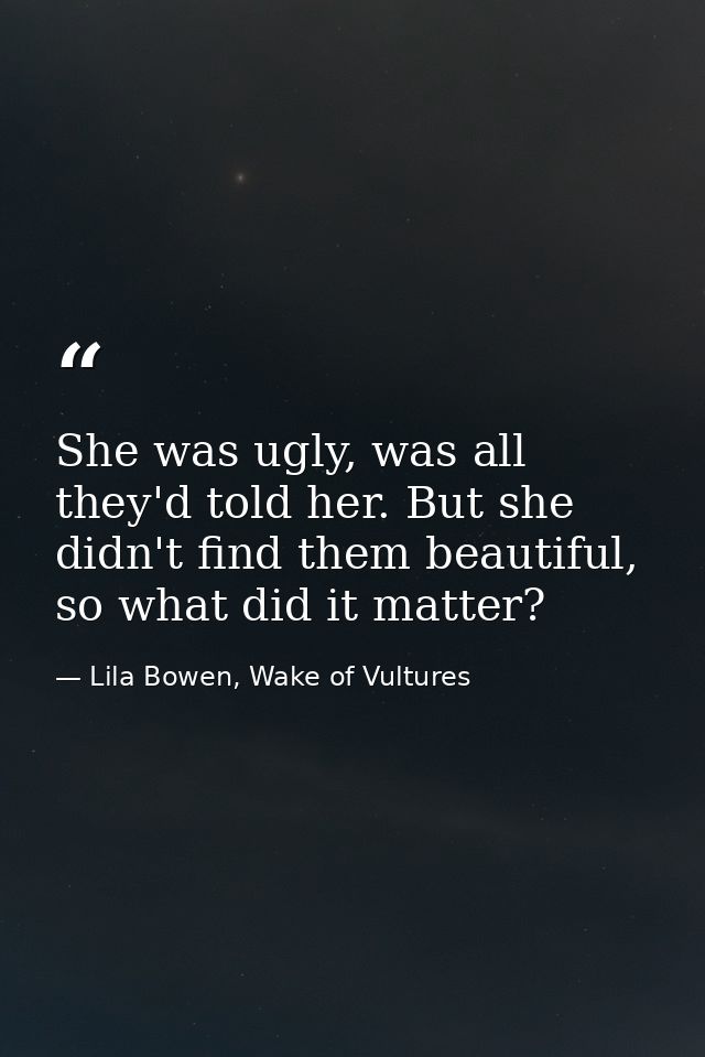 She was ugly, was all they'd told her. But she didn't find them beautiful, so what did it matter? — Lila Bowen, Wake of Vultures