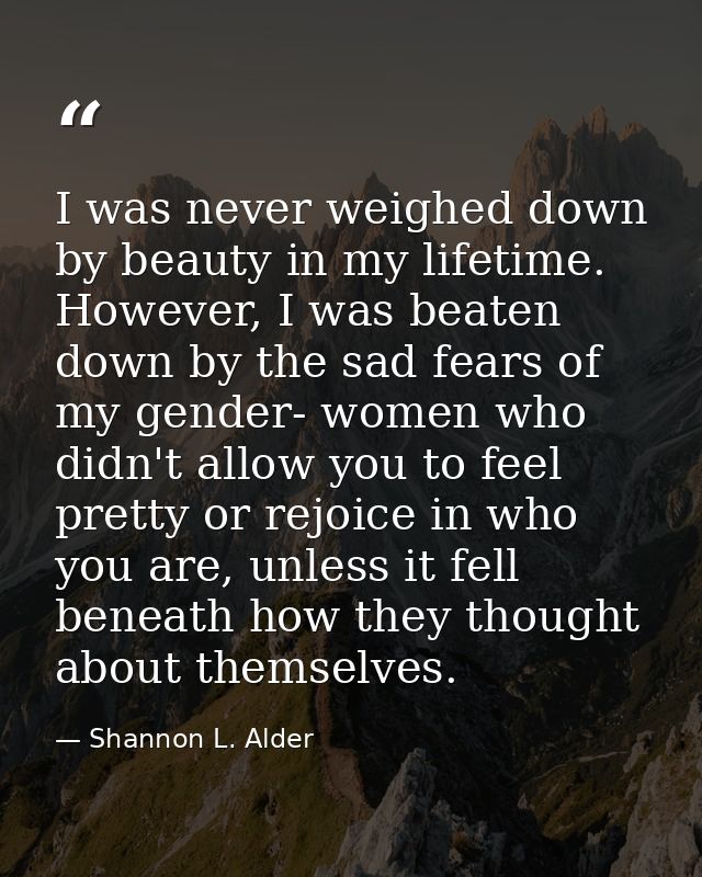 I was never weighed down by beauty in my lifetime. However, I was beaten down by the sad fears of my gender- women who d — Shannon L. Alder
