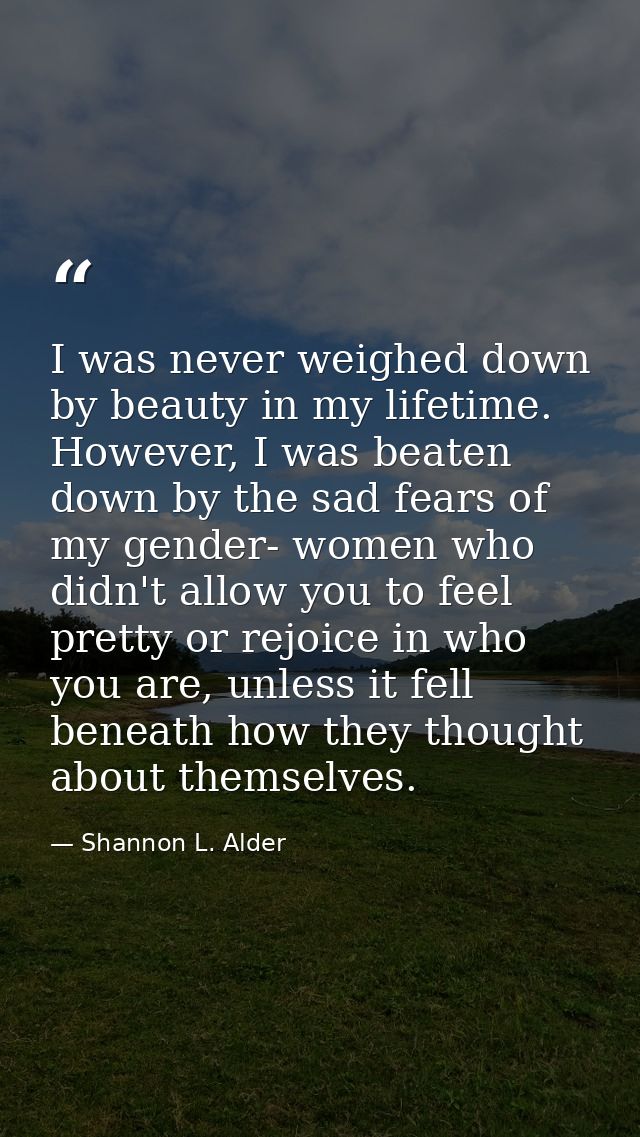 I was never weighed down by beauty in my lifetime. However, I was beaten down by the sad fears of my gender- women who d — Shannon L. Alder