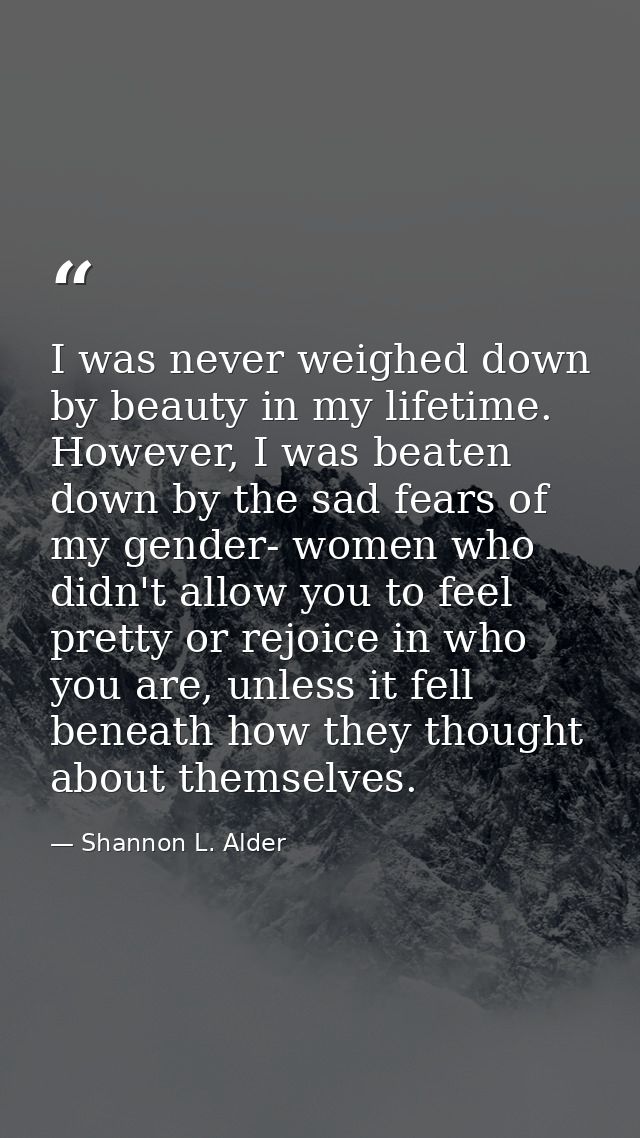 I was never weighed down by beauty in my lifetime. However, I was beaten down by the sad fears of my gender- women who d — Shannon L. Alder
