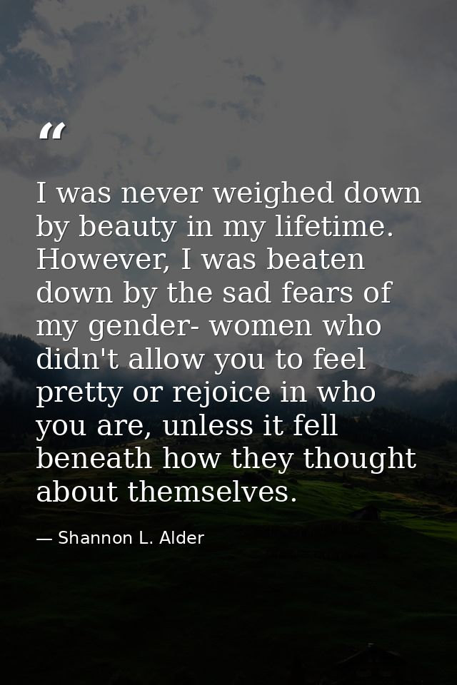 I was never weighed down by beauty in my lifetime. However, I was beaten down by the sad fears of my gender- women who d — Shannon L. Alder
