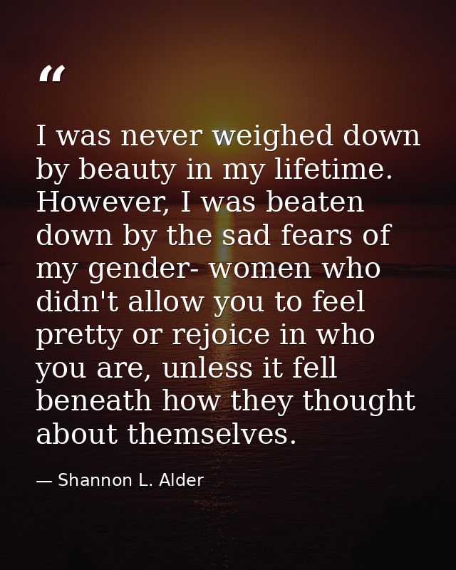 I was never weighed down by beauty in my lifetime. However, I was beaten down by the sad fears of my gender- women who d — Shannon L. Alder