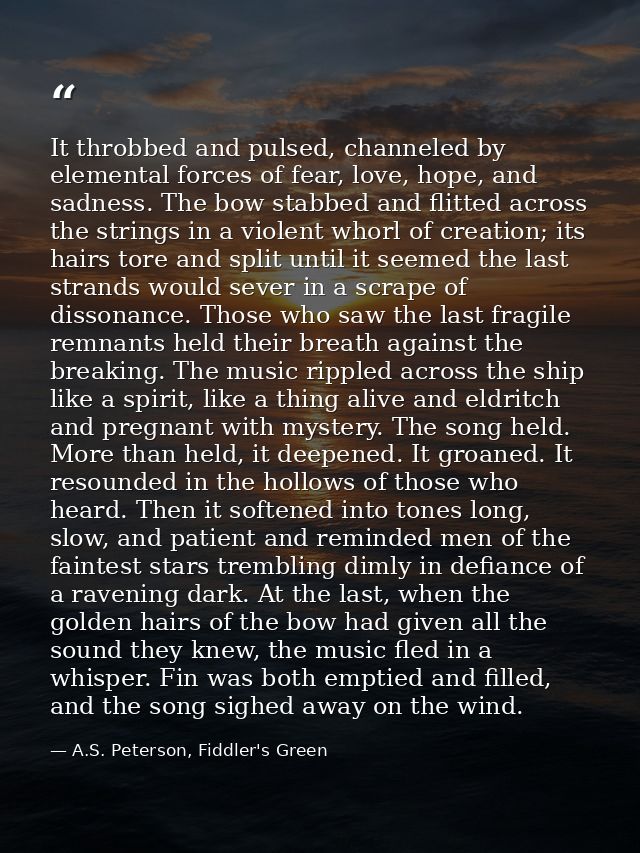 It throbbed and pulsed, channeled by elemental forces of fear, love, hope, and sadness. The bow stabbed and flitted acro — A.S. Peterson, Fiddler's Green