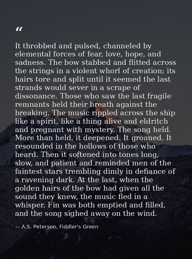 It throbbed and pulsed, channeled by elemental forces of fear, love, hope, and sadness. The bow stabbed and flitted acro — A.S. Peterson, Fiddler's Green