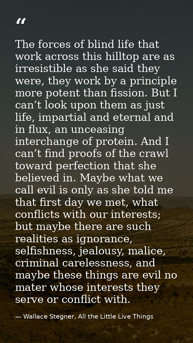 The forces of blind life that work across this hilltop are as irresistible as she said they were, they work by a princip — Wallace Stegner, All the Little Live Things