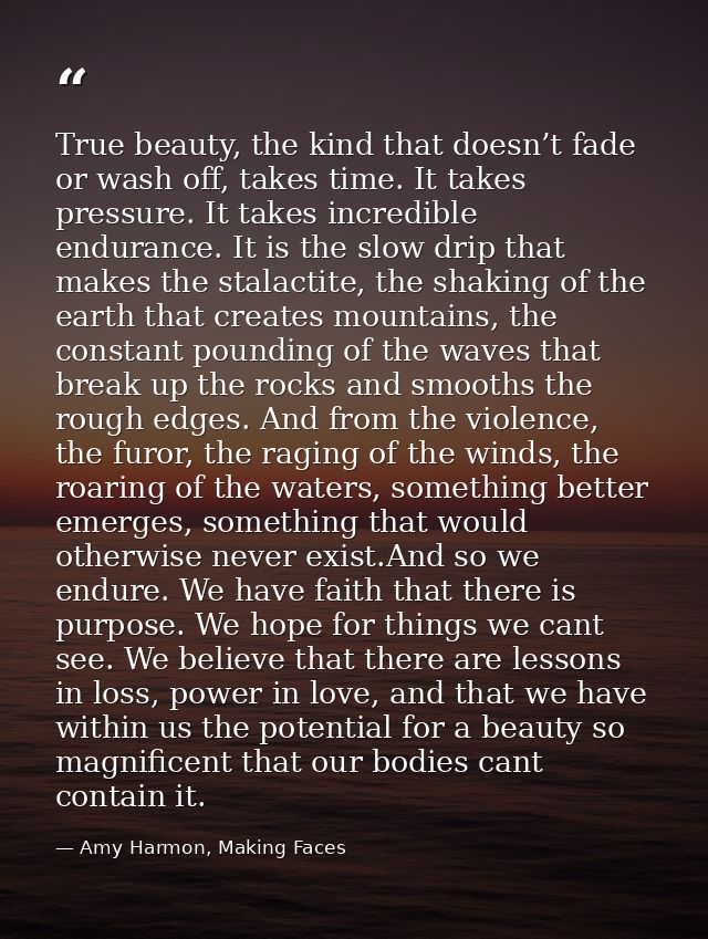 True beauty, the kind that doesn’t fade or wash off, takes time. It takes pressure. It takes incredible endurance. It is — Amy Harmon, Making Faces