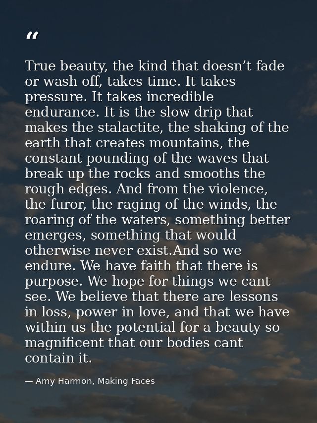 True beauty, the kind that doesn’t fade or wash off, takes time. It takes pressure. It takes incredible endurance. It is — Amy Harmon, Making Faces