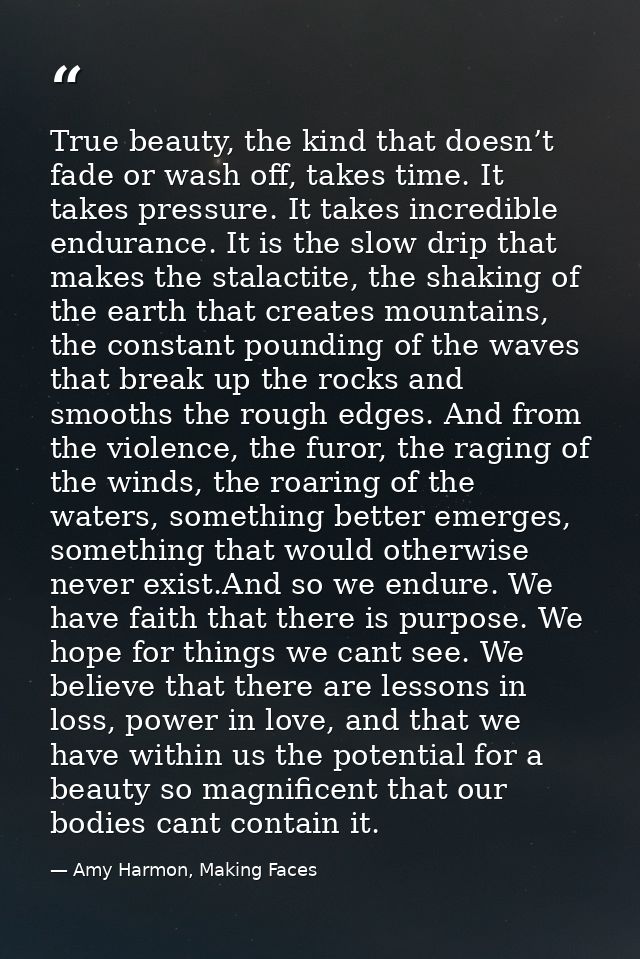 True beauty, the kind that doesn’t fade or wash off, takes time. It takes pressure. It takes incredible endurance. It is — Amy Harmon, Making Faces