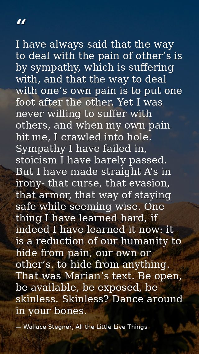 I have always said that the way to deal with the pain of other’s is by sympathy, which is suffering with, and that the w — Wallace Stegner, All the Little Live Things