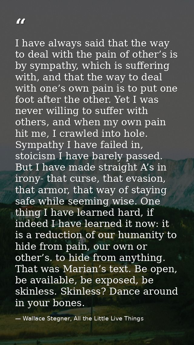 I have always said that the way to deal with the pain of other’s is by sympathy, which is suffering with, and that the w — Wallace Stegner, All the Little Live Things