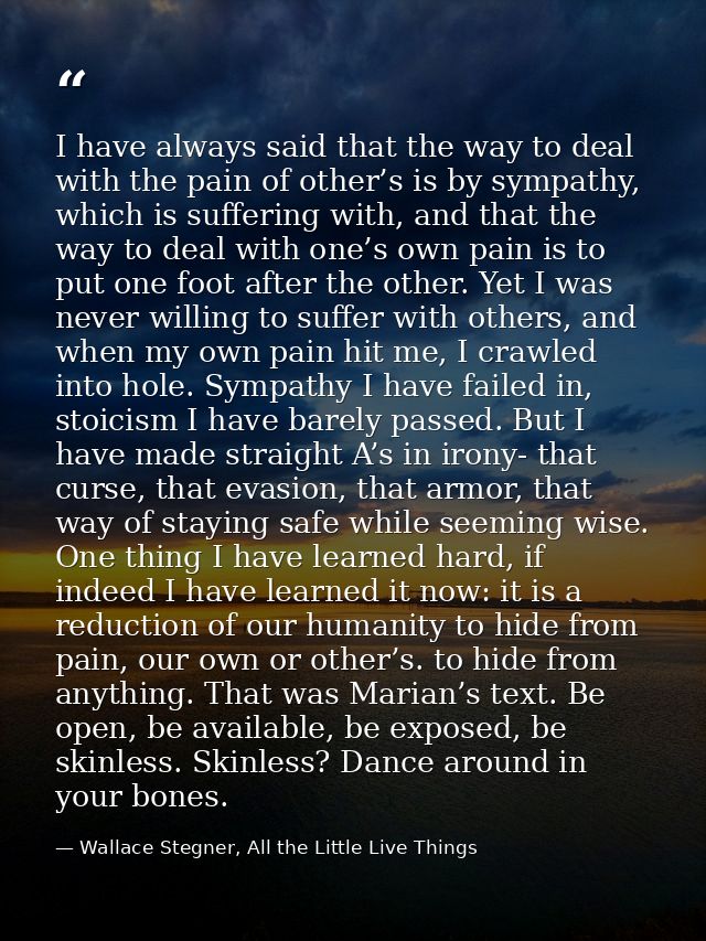 I have always said that the way to deal with the pain of other’s is by sympathy, which is suffering with, and that the w — Wallace Stegner, All the Little Live Things