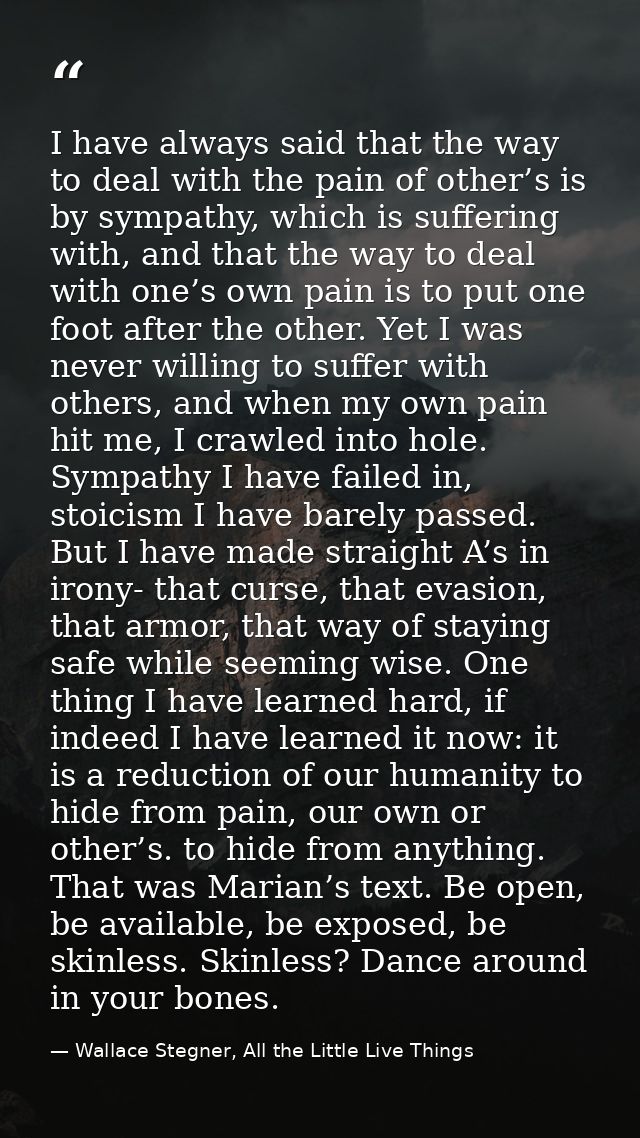 I have always said that the way to deal with the pain of other’s is by sympathy, which is suffering with, and that the w — Wallace Stegner, All the Little Live Things