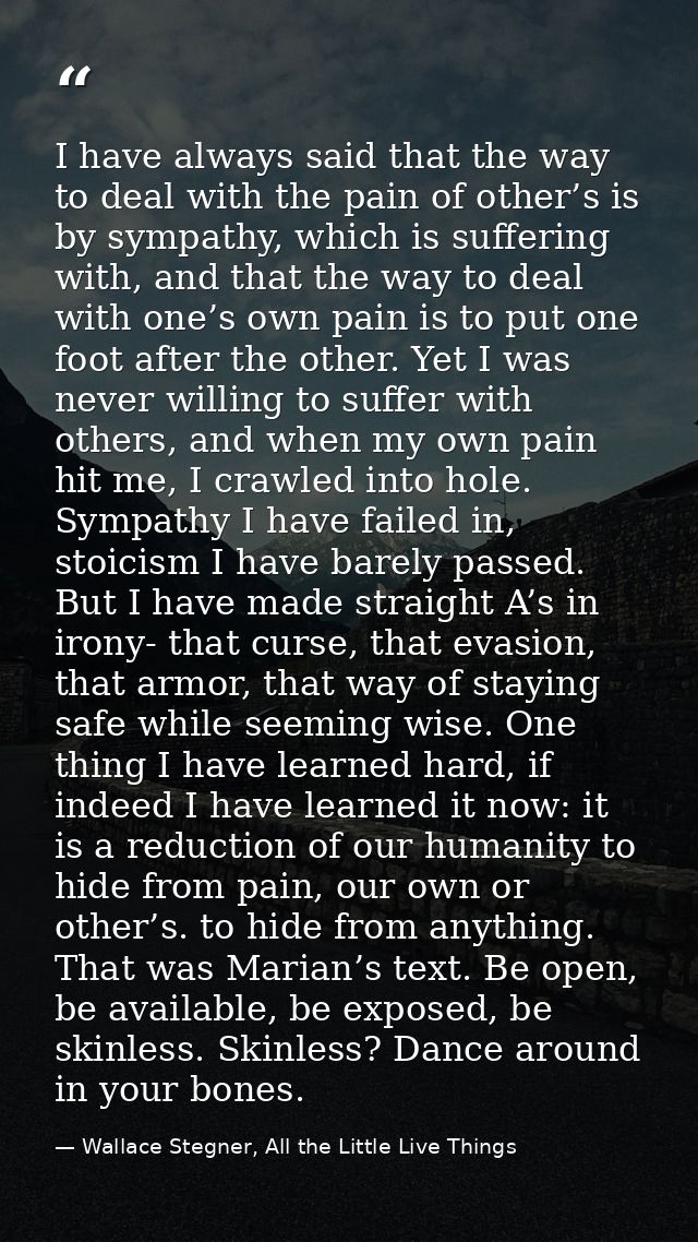 I have always said that the way to deal with the pain of other’s is by sympathy, which is suffering with, and that the w — Wallace Stegner, All the Little Live Things