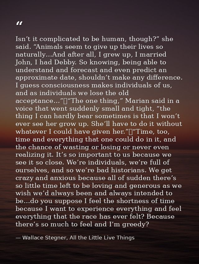 Isn’t it complicated to be human, though?” she said. “Animals seem to give up their lives so naturally…And after all, I  — Wallace Stegner, All the Little Live Things