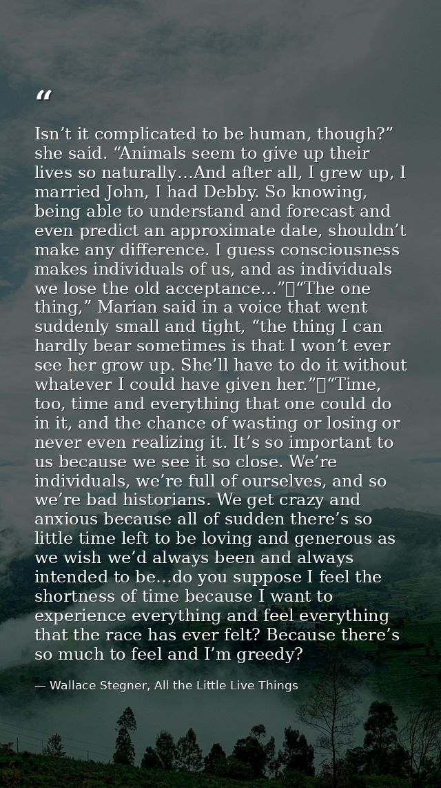 Isn’t it complicated to be human, though?” she said. “Animals seem to give up their lives so naturally…And after all, I  — Wallace Stegner, All the Little Live Things
