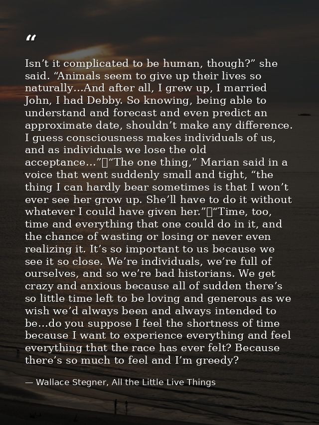 Isn’t it complicated to be human, though?” she said. “Animals seem to give up their lives so naturally…And after all, I  — Wallace Stegner, All the Little Live Things
