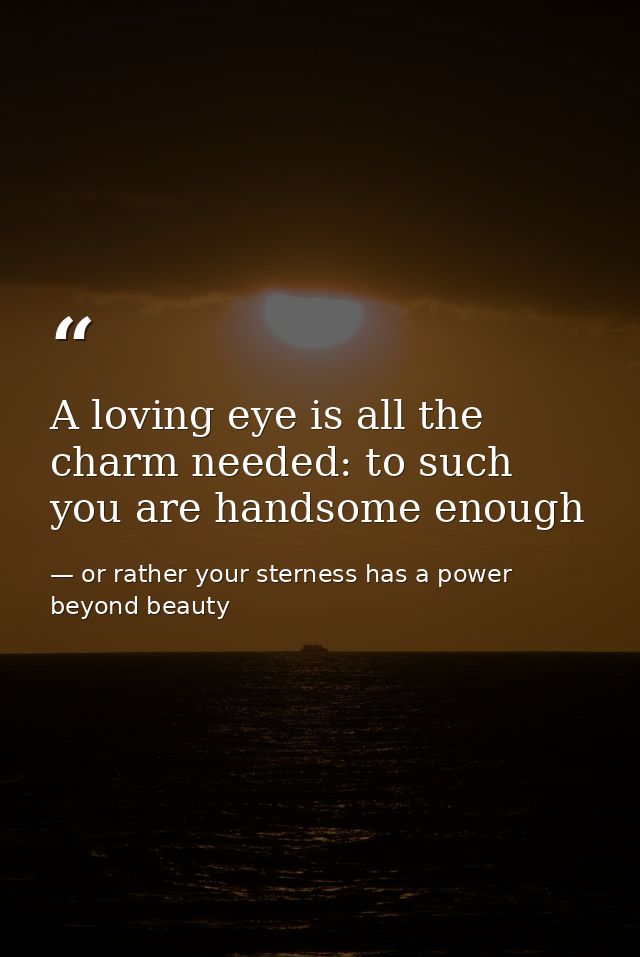 A loving eye is all the charm needed: to such you are handsome enough — or rather your sterness has a power beyond beauty
