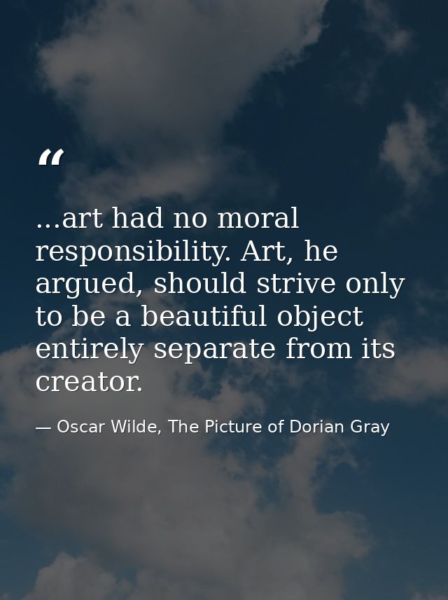 ...art had no moral responsibility. Art, he argued, should strive only to be a beautiful object entirely separate from i — Oscar Wilde, The Picture of Dorian Gray
