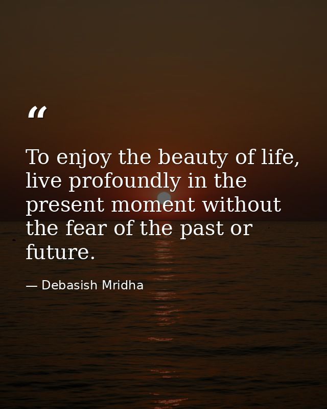 To enjoy the beauty of life, live profoundly in the present moment without the fear of the past or future. — Debasish Mridha
