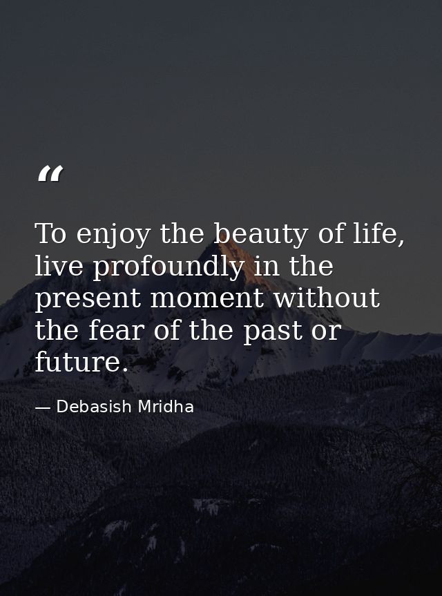To enjoy the beauty of life, live profoundly in the present moment without the fear of the past or future. — Debasish Mridha