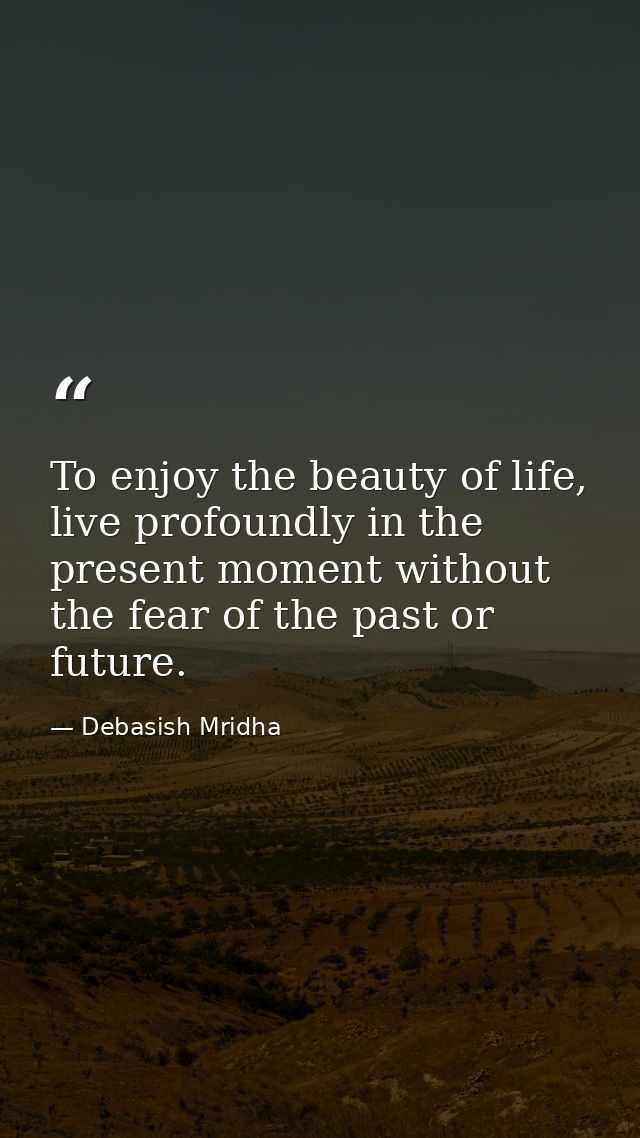 To enjoy the beauty of life, live profoundly in the present moment without the fear of the past or future. — Debasish Mridha