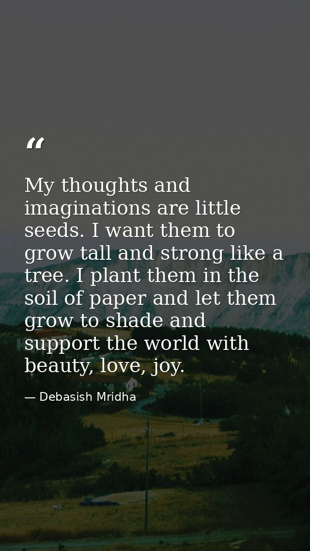 My thoughts and imaginations are little seeds. I want them to grow tall and strong like a tree. I plant them in the soil — Debasish Mridha