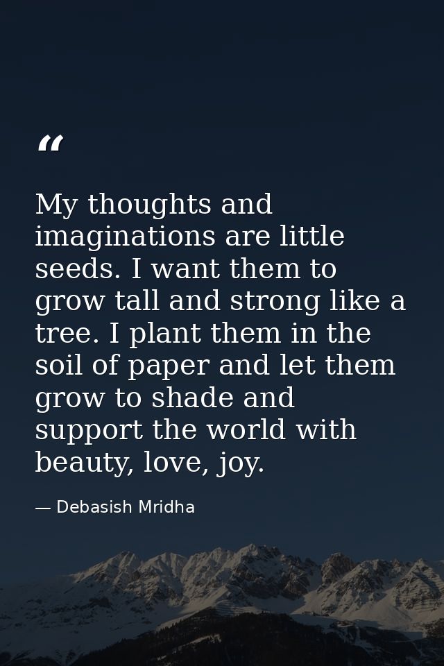 My thoughts and imaginations are little seeds. I want them to grow tall and strong like a tree. I plant them in the soil — Debasish Mridha