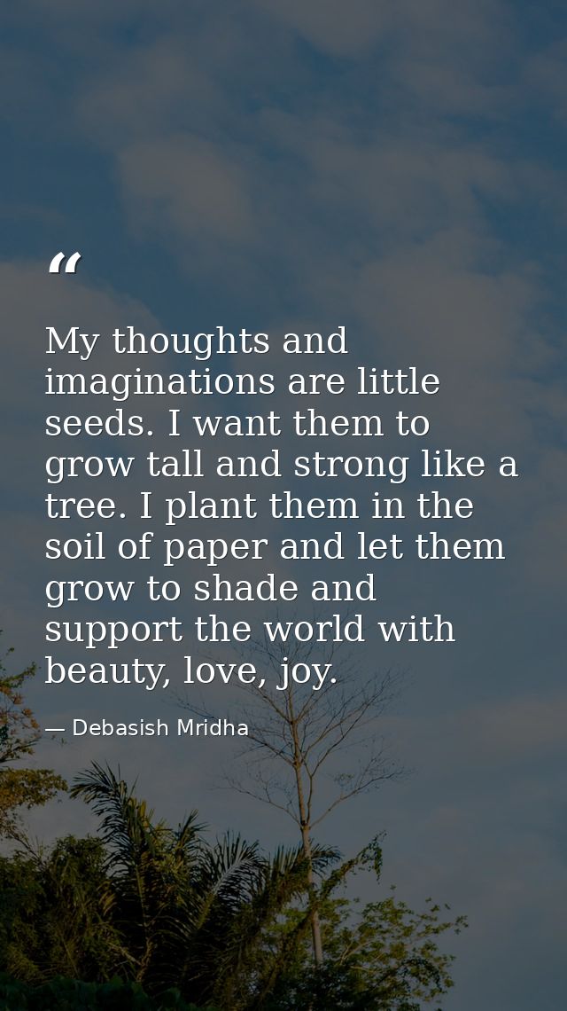 My thoughts and imaginations are little seeds. I want them to grow tall and strong like a tree. I plant them in the soil — Debasish Mridha