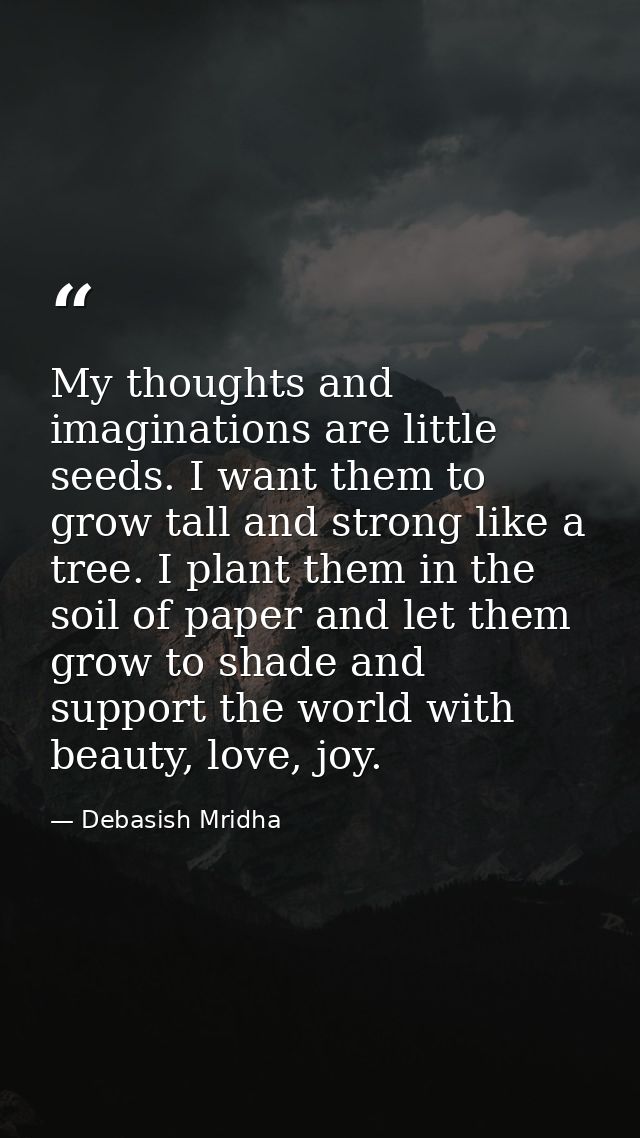 My thoughts and imaginations are little seeds. I want them to grow tall and strong like a tree. I plant them in the soil — Debasish Mridha