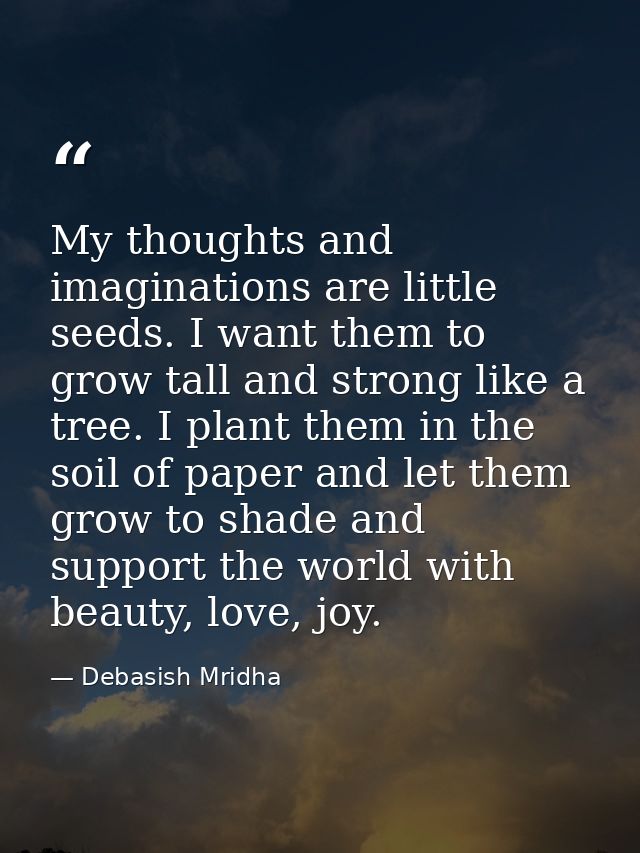 My thoughts and imaginations are little seeds. I want them to grow tall and strong like a tree. I plant them in the soil — Debasish Mridha