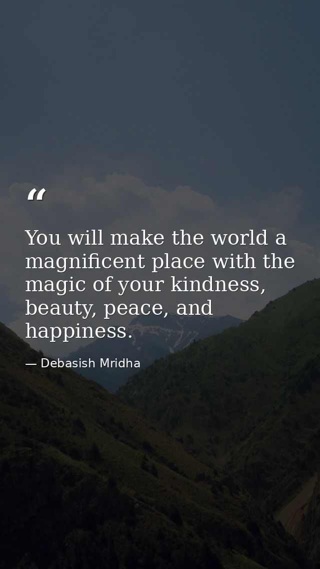 You will make the world a magnificent place with the magic of your kindness, beauty, peace, and happiness. — Debasish Mridha