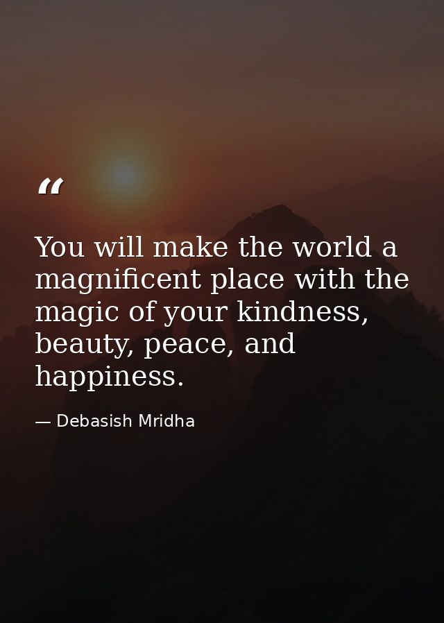You will make the world a magnificent place with the magic of your kindness, beauty, peace, and happiness. — Debasish Mridha