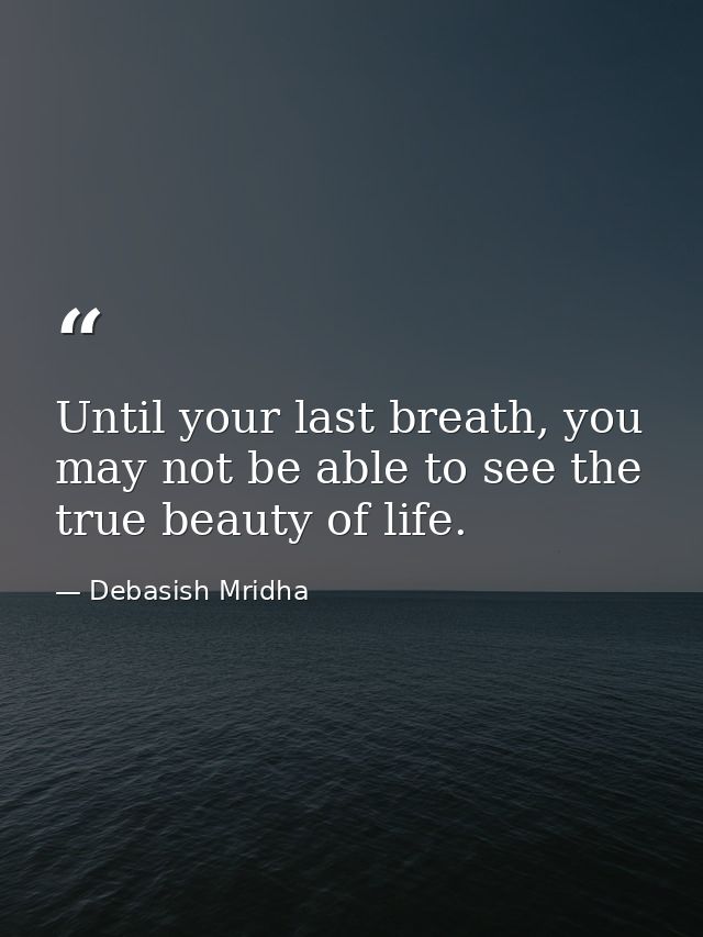 Until your last breath, you may not be able to see the true beauty of life. — Debasish Mridha